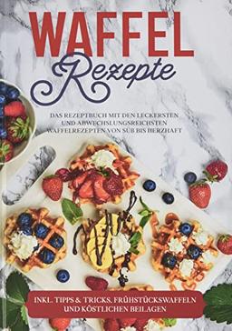 Waffel Rezepte: Das Rezeptbuch mit den leckersten und abwechslungsreichsten Waffelrezepten von süß bis herzhaft - inkl. Tipps & Tricks, Frühstückswaffeln und köstlichen Beilagen