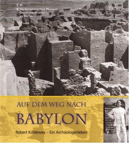 Auf dem Weg nach Babylon: Robert Koldewey - Ein Archäologenleben