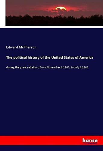 The political history of the United States of America: during the great rebellion, from November 6 1860, to July 4 1864