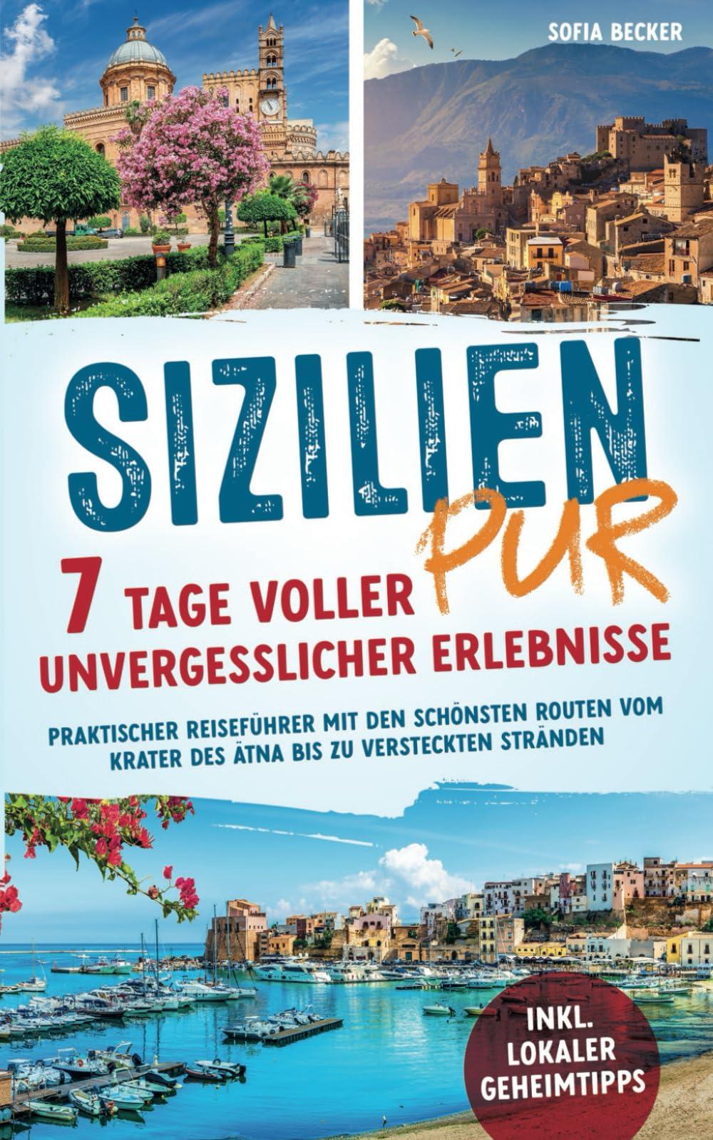 Sizilien pur – 7 Tage voller unvergesslicher Erlebnisse: Praktischer Reiseführer mit den schönsten Routen vom Krater des Ätna bis zu versteckten Stränden inkl. lokaler Geheimtipps