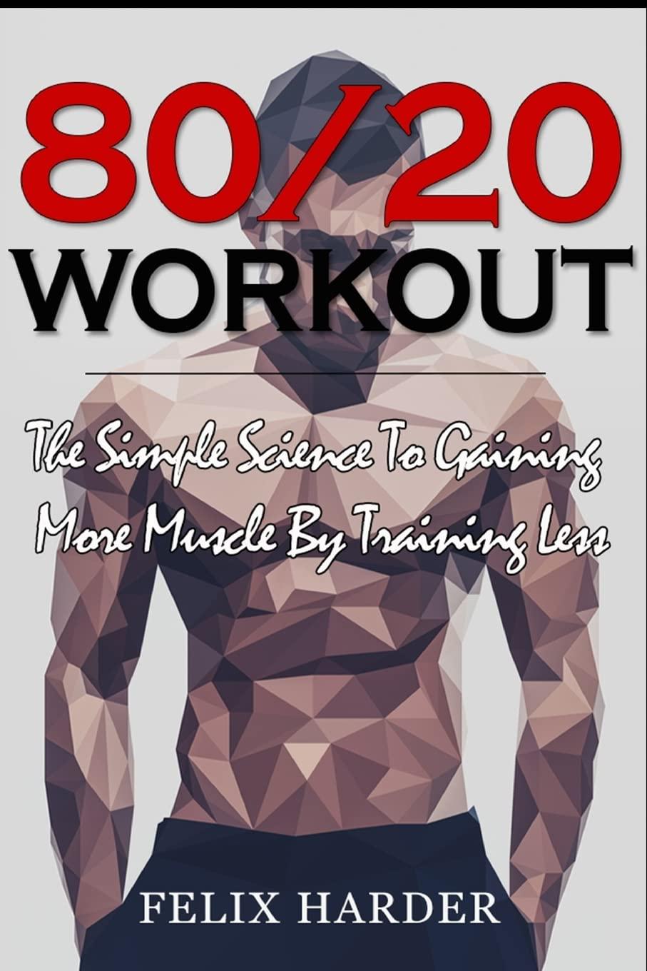 Workout: 80/20 Workout: The Simple Science To Gaining More Muscle By Training Less (Workout Routines, Workout Books, Workout Plan, Bodybuilding For ... Workout) (Bodybuilding Series, Band 6)