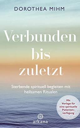 Verbunden bis zuletzt: Sterbende spirituell begleiten mit heilsamen Ritualen - Mit Vorlage für eine spirituelle Patientenverfügung