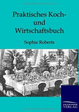 Praktisches Koch- und Wirtschaftsbuch: für die bürgerliche und feine Haushaltung in Nord- und Süddeutschland