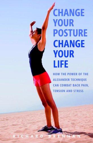 Change Your Posture, Change Your Life: How the Power of the Alexander Technique Can Combat Back Pain, Tension and Stress