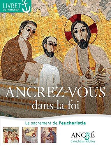 Ancrez-vous dans la foi : le sacrement de l'eucharistie : livret du participant