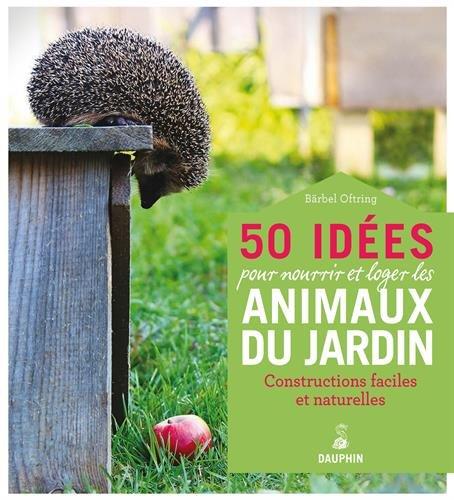 50 idées pour loger et nourrir les animaux du jardin : constructions faciles en matérieux naturels