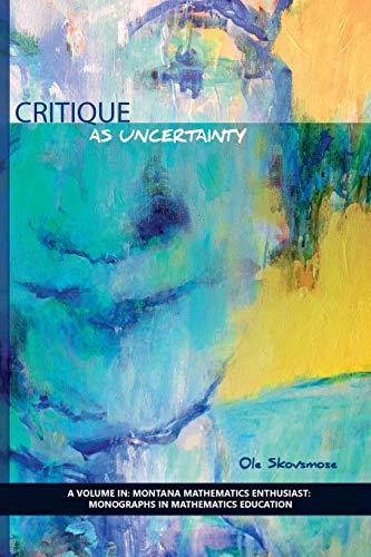 Critique as Uncertainty (The Montana Mathematics Enthusiast: Monograph Series in Mathematics Education)