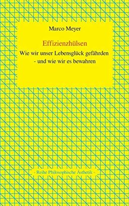 Effizienzhülsen: Wie wir unser Lebensglück gefährden - und wie wir es bewahren (Reihe Philosophische Ästhetik)