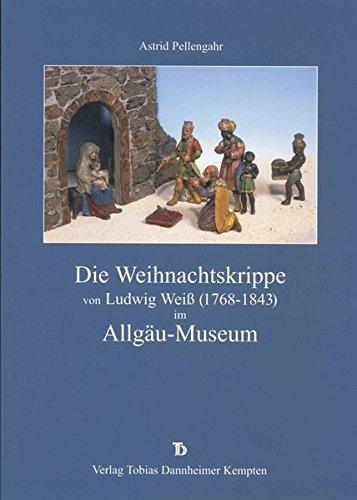 Die Weihnachtskrippe von Ludwig Weiss (1768-1843) im Allgäu-Museum (Kataloge und Schriften der Museen der Stadt Kempten (Allgäu))