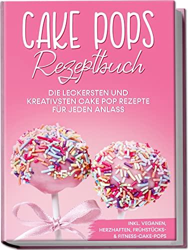 Cake Pops Rezeptbuch: Die leckersten und kreativsten Cake Pop Rezepte für jeden Anlass | inkl. veganen, herzhaften, Frühstücks- & Fitness-Cake-Pops