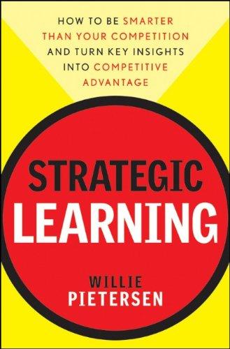 Strategic Learning: How to Be Smarter Than Your Competition and Turn Key Insights into Competitive Advantage