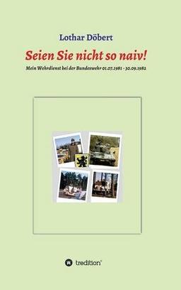 Seien Sie  nicht so naiv!: Meine Erlebnisse während meines Wehrdienstes bei der Bundeswehr 01.07.1981 - 30.09.1982