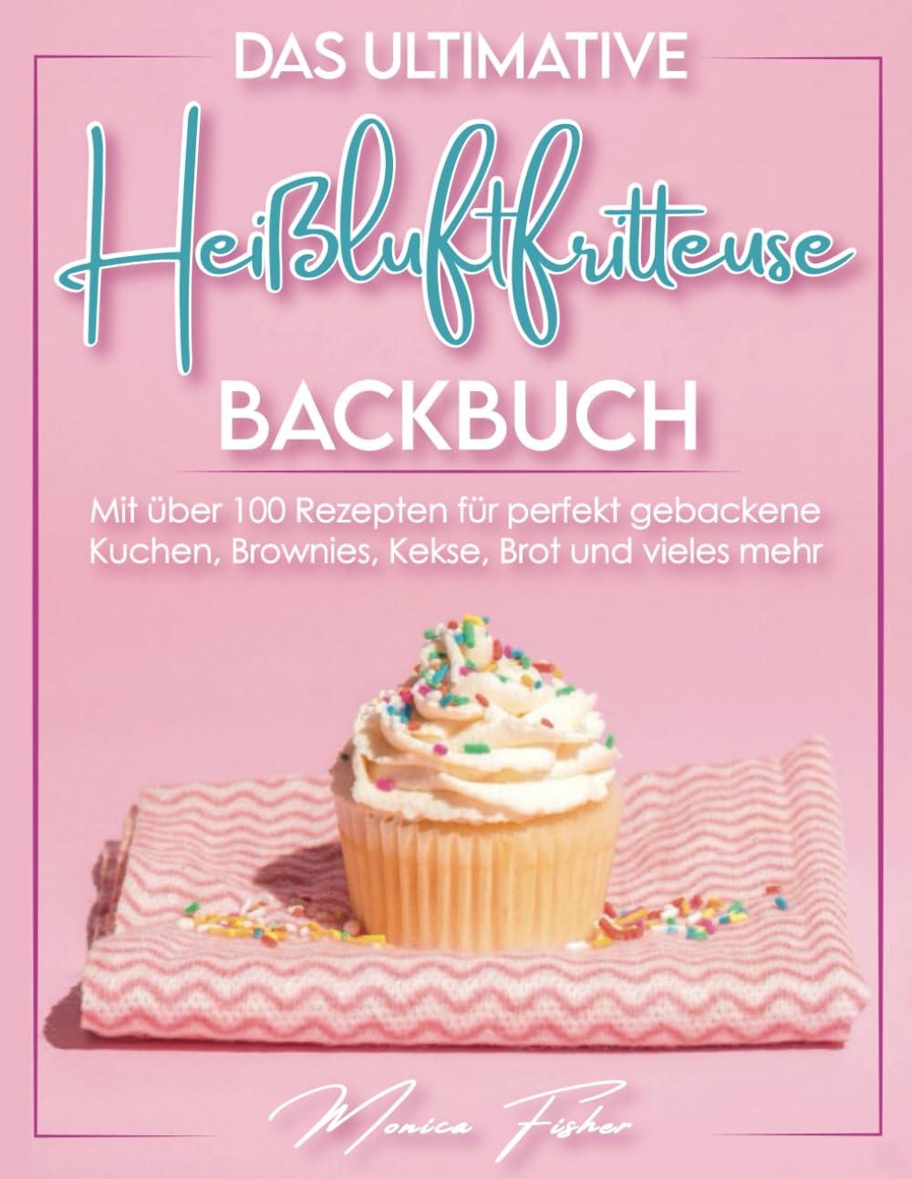 Das ultimative Heißluftfritteuse Backbuch: Die unverzichtbare Airfryer-Backbibel mit über 100 köstlichen Rezepten für perfekt gebackene Kuchen, Brownies, Kekse, Brote und vieles mehr!