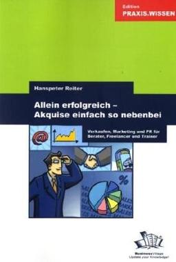 Allein erfolgreich! Akquise einfach so nebenbei: Verkaufen, Marketing und PR für Berater, Freelancer und Trainer