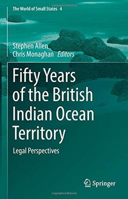 Fifty Years of the British Indian Ocean Territory: Legal Perspectives (The World of Small States, Band 4)