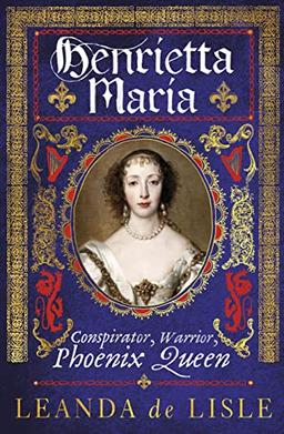 Henrietta Maria: Conspirator, Warrior, Phoenix Queen