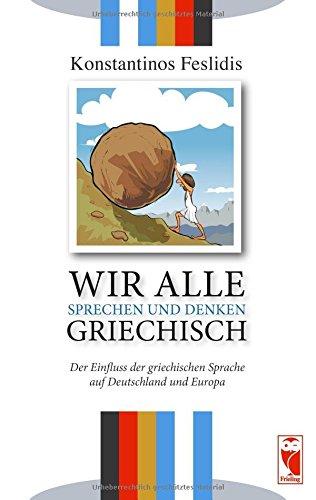 Wir alle sprechen und denken Griechisch: Der Einfluss der griechischen Sprache auf Deutschland und Europa