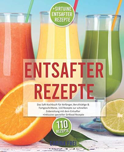 Entsafter Rezeptbuch: Das beste Saftbuch für Anfänger, Berufstätige & Fortgeschrittene, 110 Rezepte zur schnellen Zubereitung mit der Saftpresse. Inkl. genialer Sirtfood Rezepte