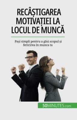 Recâștigarea motivației la locul de muncă: Pași simpli pentru a găsi scopul și fericirea în munca ta: Pa¿i simpli pentru a g¿si scopul ¿i fericirea în munca ta