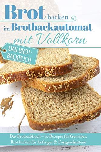 Brot backen im Brotbackautomat mit Vollkorn: Das Brotbackbuch – 50 Rezepte für Genießer: Brot backen für Anfänger & Fortgeschrittene (Backen - die besten Rezepte, Band 32)