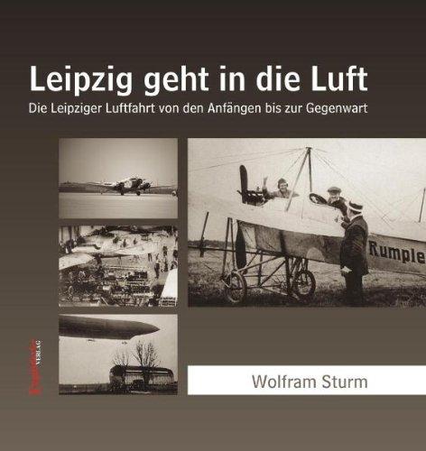 Leipzig geht in die Luft: Die Leipziger Luftfahrt von den Anfängen bis zur Gegenwart