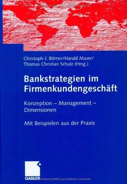 Bankstrategien im Firmenkundengeschäft: Konzeption - Management - Dimensionen. Mit  Beispielen aus der Praxis