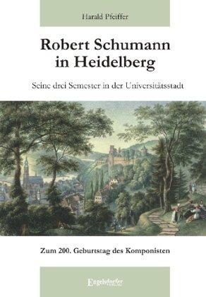 Robert Schumann in Heidelberg: Seine drei Semester in der Universitätsstadt - Zum 200. Geburtstag des Komponisten