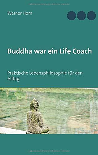 Buddha war ein Life Coach: Praktische Lebensphilosophie für den Alltag