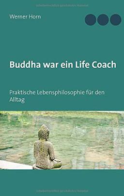 Buddha war ein Life Coach: Praktische Lebensphilosophie für den Alltag