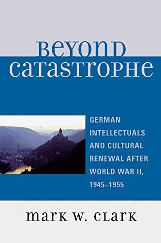 Beyond Catastrophe: German Intellectuals and Cultural Renewal After World War Ii, 1945D1955