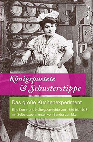 Königspastete & Schusterstippe: Das große Küchenexperiment - Eine Koch- und Kulturgeschichte von 1750 bis 1918 mit Selbstexperimenten von Sandra Lembke