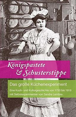 Königspastete & Schusterstippe: Das große Küchenexperiment - Eine Koch- und Kulturgeschichte von 1750 bis 1918 mit Selbstexperimenten von Sandra Lembke