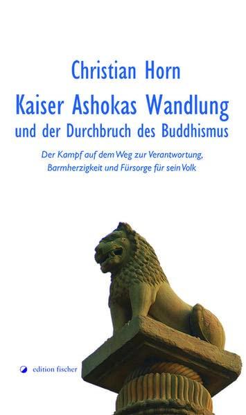 Kaiser Ashokas Wandlung und der Durchbruch des Buddhismus: Der Kampf auf dem Weg zur Verantwortung, Barmherzigkeit und Fürsorge für sein Volk