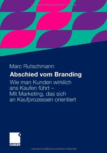 Abschied vom Branding: Wie man Kunden wirklich ans Kaufen führt - Mit Marketing, das sich an Kaufprozessen orientiert