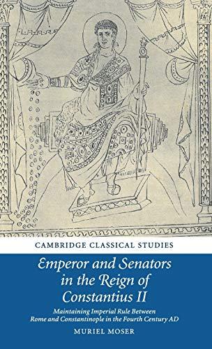 Emperor and Senators in the Reign of Constantius II: Maintaining Imperial Rule Between Rome and Constantinople in the Fourth Century AD (Cambridge Classical Studies)