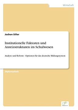 Institutionelle Faktoren und Anreizstrukturen im Schulwesen: Analyse und Reform - Optionen für das deutsche Bildungssystem