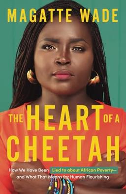 The Heart of A Cheetah: How We Have Been Lied to about African Poverty, and What That Means for Human Flourishing