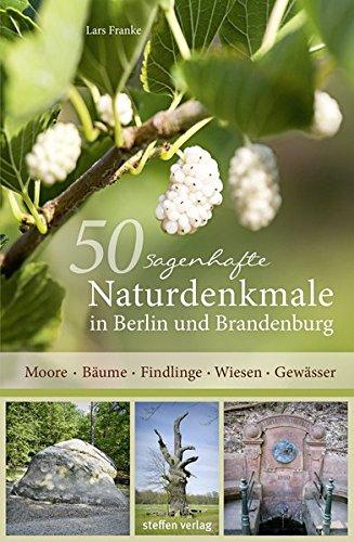 50 sagenhafte Naturdenkmale in Berlin und Brandenburg: Moore - Bäume - Findlinge - Wiesen - Gewässer