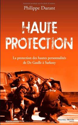 Haute protection : la protection des hautes personnalités : de De Gaulle à Sarkozy