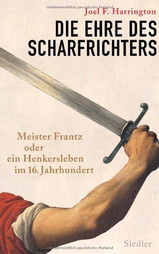 Die Ehre des Scharfrichters: Meister Frantz oder ein Henkersleben im 16. Jahrhundert