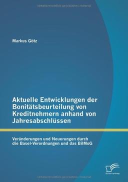 Aktuelle Entwicklungen der Bonitätsbeurteilung von Kreditnehmern anhand von Jahresabschlüssen: Veränderungen und Neuerungen durch die Basel-Verordnungen und das BilMoG