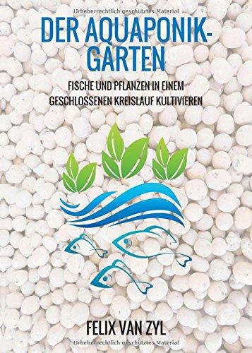 Der Aquaponik-Garten: Fische und Pflanzen in einem geschlossenen Kreislauf kultivieren - Schritt für Schritt zum eigenen System