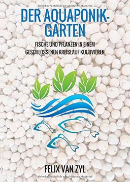 Der Aquaponik-Garten: Fische und Pflanzen in einem geschlossenen Kreislauf kultivieren - Schritt für Schritt zum eigenen System