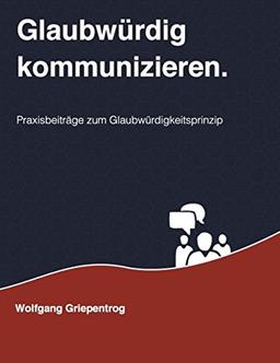 Glaubwürdig kommunizieren.: Praxisbeiträge zum Glaubwürdigkeitsprinzip