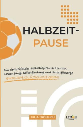 Halbzeitpause: Ein Selbsthilfe Buch über den Neuanfang, Selbstfindung und Selbstfürsorge - endlich glücklich sein!