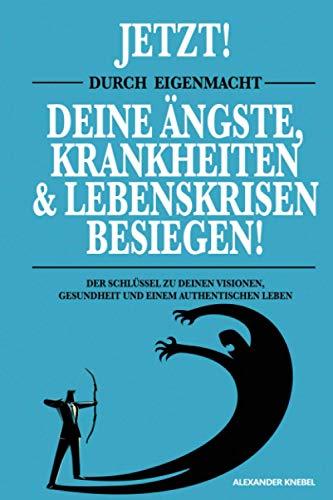 JETZT! DURCH EIGENMACHT DEINE ÄNGSTE, KRANKHEITEN UND LEBENSKRISEN BESIEGEN!: DER SCHLÜSSEL ZU DEINEN VISIONEN, GESUNDHEIT UND EINEM AUTHENTISCHEN LEBEN