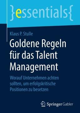 Goldene Regeln für das Talent Management: Worauf Unternehmen achten sollten, um erfolgskritische Positionen zu besetzen (essentials)