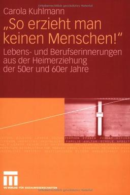 "So erzieht man keinen Menschen!": Lebens- und Berufserinnerungen aus der Heimerziehung der 50er und 60er Jahre