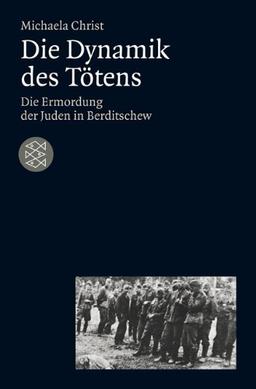 Die Dynamik des Tötens: Die Ermordung der Juden von Berditschew. Ukraine 1941-1944