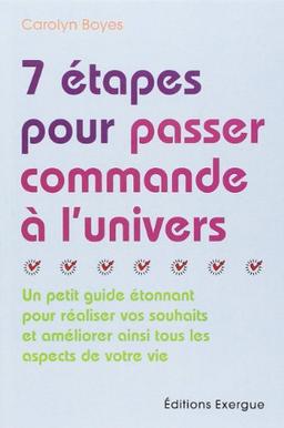 7 étapes pour passer commande à l'univers : un petit guide étonnant pour réaliser vos souhaits et améliorer ainsi tous les aspects de votre vie